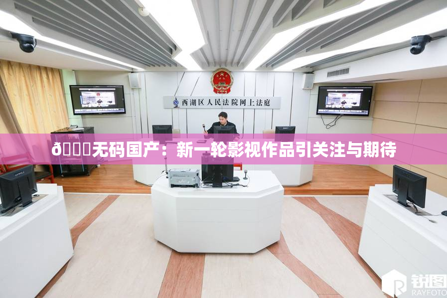 🔞无码国产：新一轮影视作品引关注与期待
