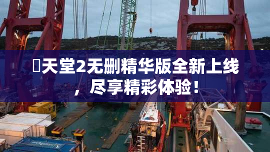 妺天堂2无删精华版全新上线，尽享精彩体验！