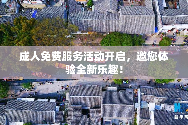 成人免费服务活动开启，邀您体验全新乐趣！