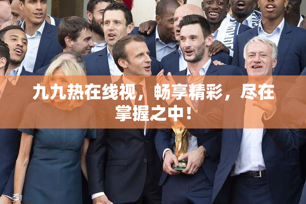 九九热在线视，畅享精彩，尽在掌握之中！