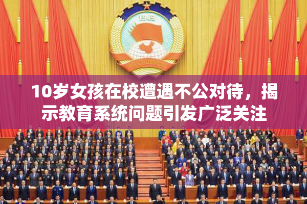 10岁女孩在校遭遇不公对待，揭示教育系统问题引发广泛关注