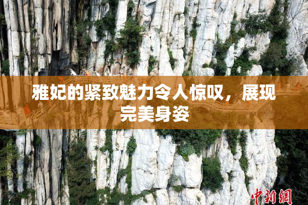 雅妃的紧致魅力令人惊叹，展现完美身姿