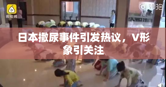 日本撒尿事件引发热议，V形象引关注