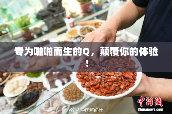 专为啪啪而生的Q，颠覆你的体验！