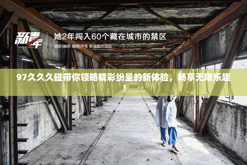 97久久久碰带你领略精彩纷呈的新体验，畅享无限乐趣！