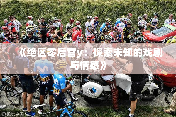 《绝区零后宫y：探索未知的戏剧与情感》