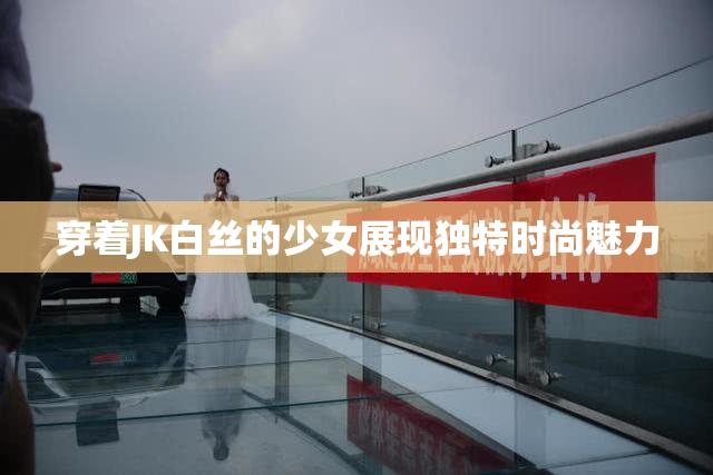 穿着JK白丝的少女展现独特时尚魅力