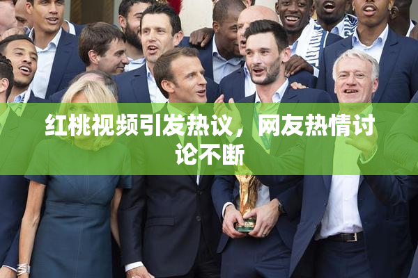 红桃视频引发热议，网友热情讨论不断