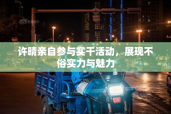 许晴亲自参与实干活动，展现不俗实力与魅力
