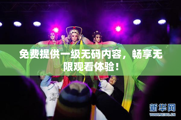 免费提供一级无码内容，畅享无限观看体验！