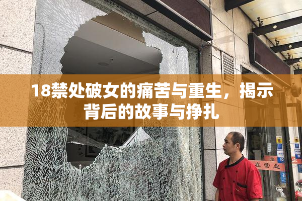 18禁处破女的痛苦与重生，揭示背后的故事与挣扎