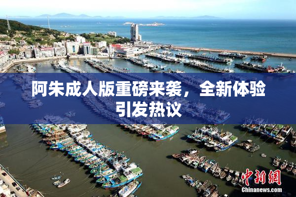 阿朱成人版重磅来袭，全新体验引发热议