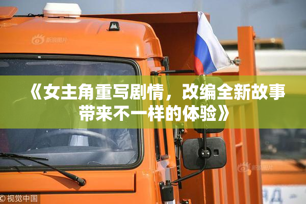 《女主角重写剧情，改编全新故事带来不一样的体验》