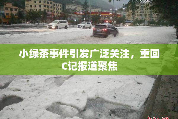 小绿茶事件引发广泛关注，重回C记报道聚焦