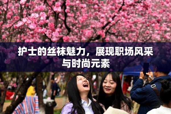 护士的丝袜魅力，展现职场风采与时尚元素