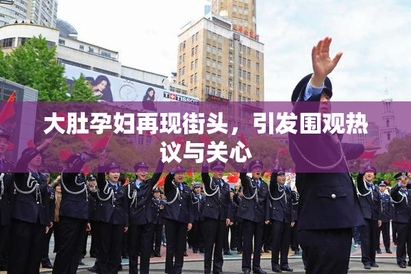 大肚孕妇再现街头，引发围观热议与关心