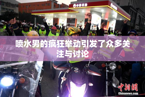 喷水男的疯狂举动引发了众多关注与讨论