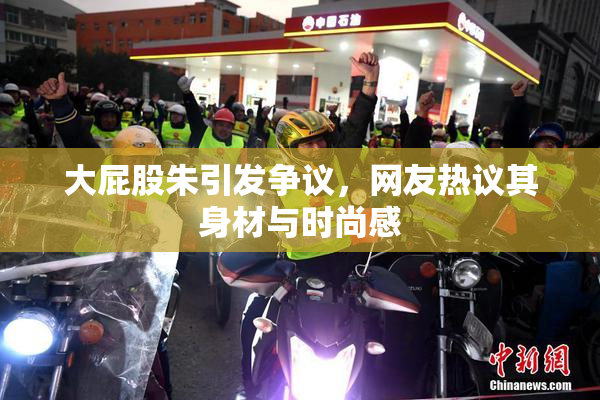 大屁股朱引发争议，网友热议其身材与时尚感
