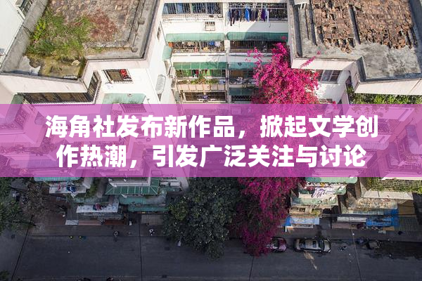海角社发布新作品，掀起文学创作热潮，引发广泛关注与讨论