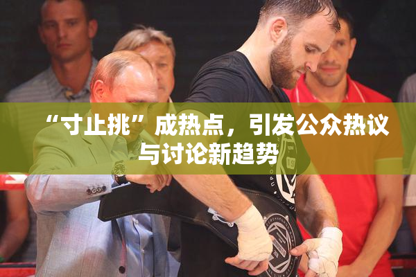 “寸止挑”成热点，引发公众热议与讨论新趋势