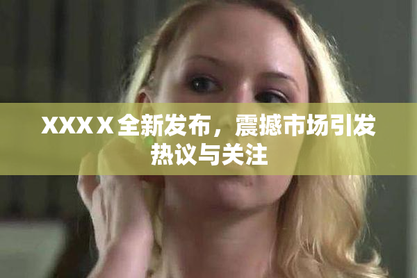 XXXⅩ全新发布，震撼市场引发热议与关注