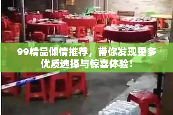 99精品倾情推荐，带你发现更多优质选择与惊喜体验！