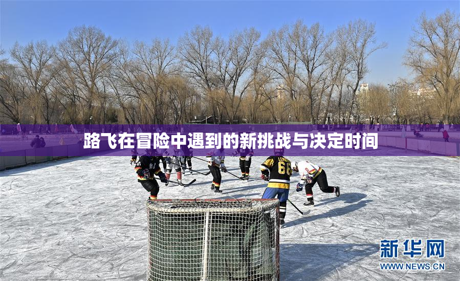 路飞在冒险中遇到的新挑战与决定时间