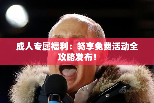 成人专属福利：畅享免费活动全攻略发布！