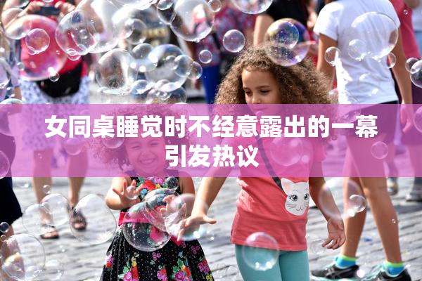 女同桌睡觉时不经意露出的一幕引发热议