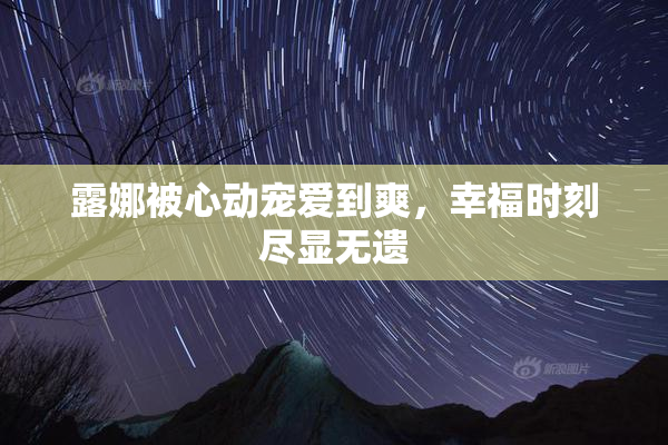 露娜被心动宠爱到爽，幸福时刻尽显无遗