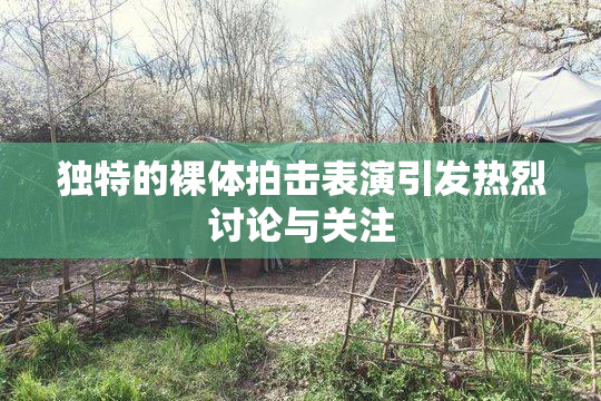 独特的裸体拍击表演引发热烈讨论与关注