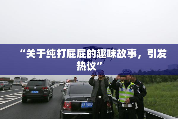 “关于纯打屁屁的趣味故事，引发热议”