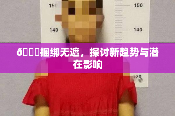 🔞捆绑无遮，探讨新趋势与潜在影响