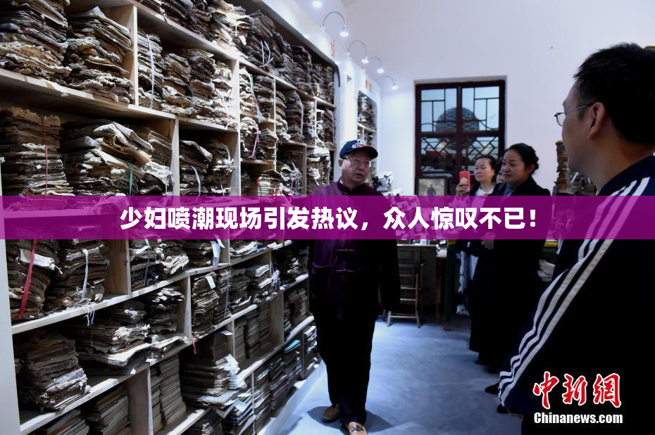 少妇喷潮现场引发热议，众人惊叹不已！