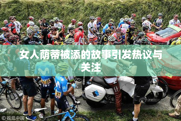 女人荫蒂被添的故事引发热议与关注