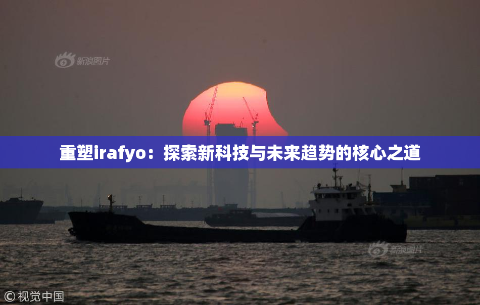 重塑irafyo：探索新科技与未来趋势的核心之道