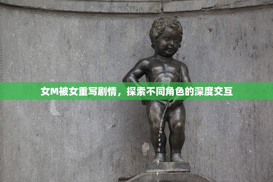 女M被女重写剧情，探索不同角色的深度交互