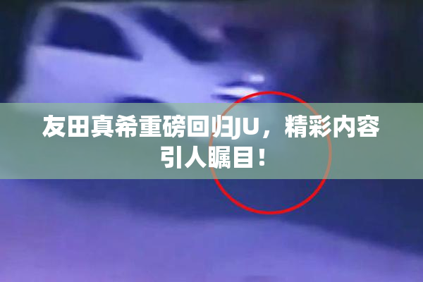 友田真希重磅回归JU，精彩内容引人瞩目！