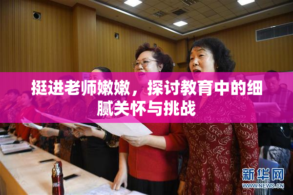 挺进老师嫩嫩，探讨教育中的细腻关怀与挑战