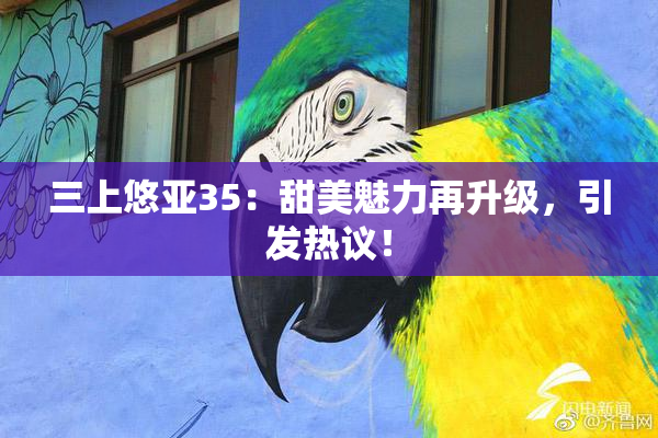 三上悠亚35：甜美魅力再升级，引发热议！