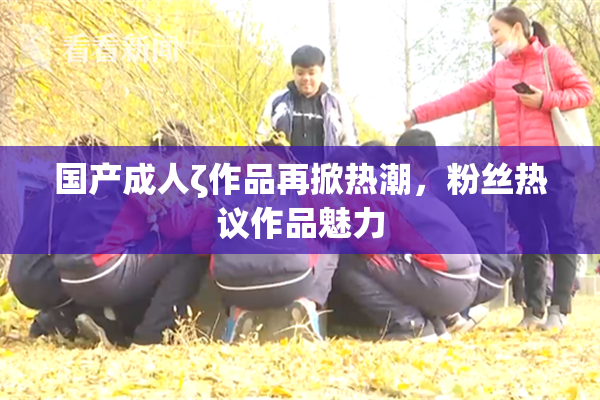 国产成人ζ作品再掀热潮，粉丝热议作品魅力