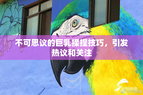 不可思议的巨乳揉捏技巧，引发热议和关注