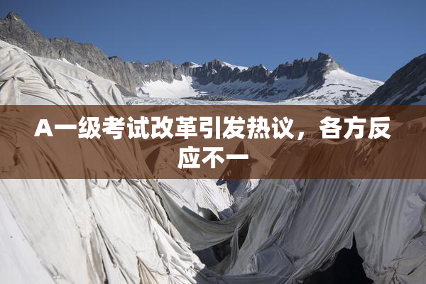 A一级考试改革引发热议，各方反应不一