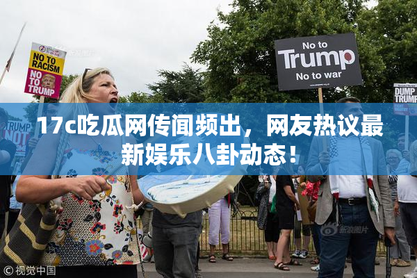 17c吃瓜网传闻频出，网友热议最新娱乐八卦动态！