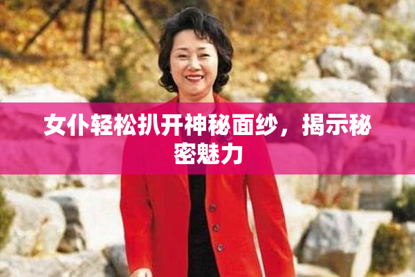 女仆轻松扒开神秘面纱，揭示秘密魅力