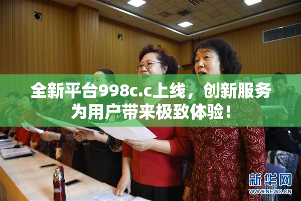 全新平台998c.c上线，创新服务为用户带来极致体验！