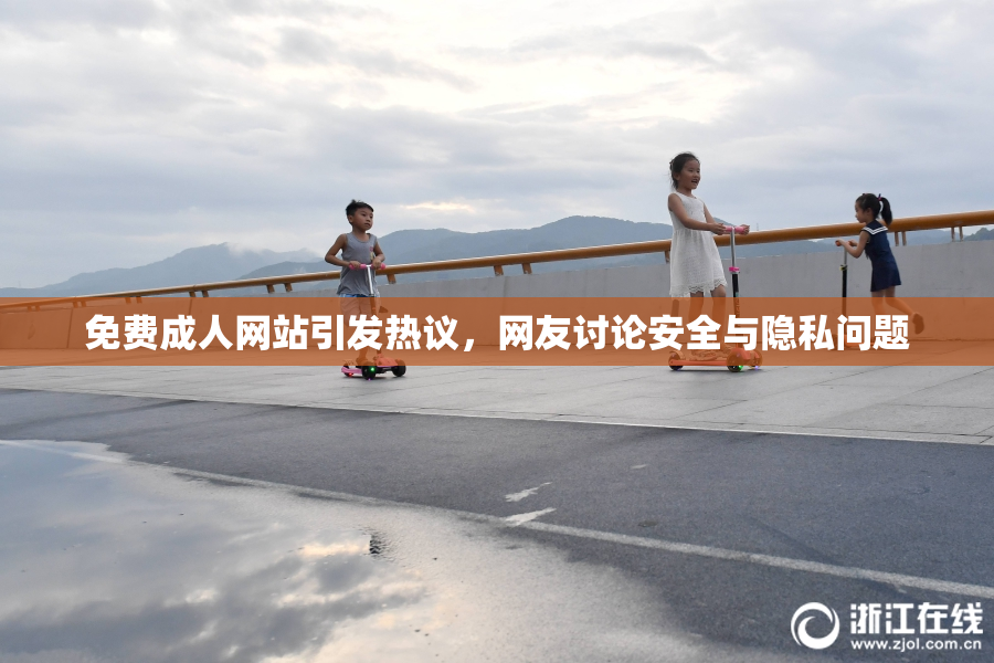 免费成人网站引发热议，网友讨论安全与隐私问题