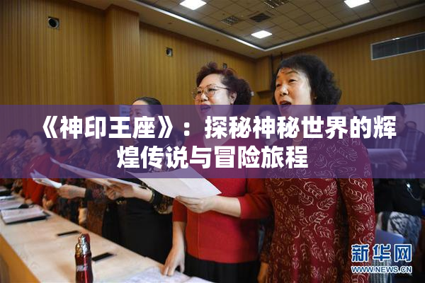 《神印王座》：探秘神秘世界的辉煌传说与冒险旅程