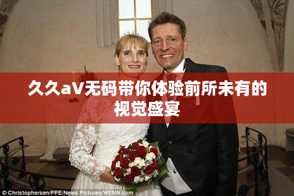 久久aV无码带你体验前所未有的视觉盛宴