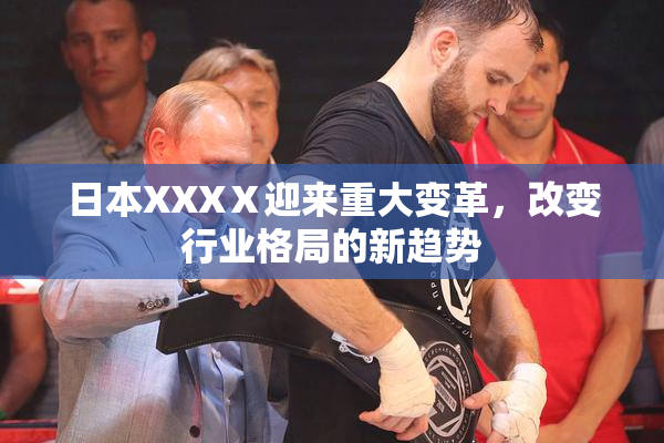 日本XXXⅩ迎来重大变革，改变行业格局的新趋势